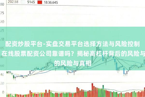 配资炒股平台-实盘交易平台选择方法与风险控制详解 在线股票配资公司靠谱吗？揭秘高杠杆背后的风险与真相