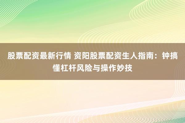 股票配资最新行情 资阳股票配资生人指南：钟搞懂杠杆风险与操作妙技