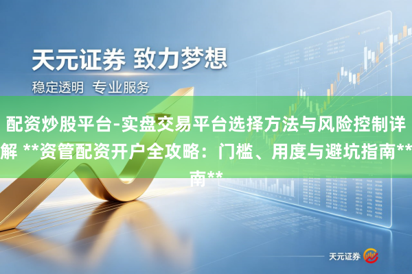 配资炒股平台-实盘交易平台选择方法与风险控制详解 **资管配资开户全攻略：门槛、用度与避坑指南**