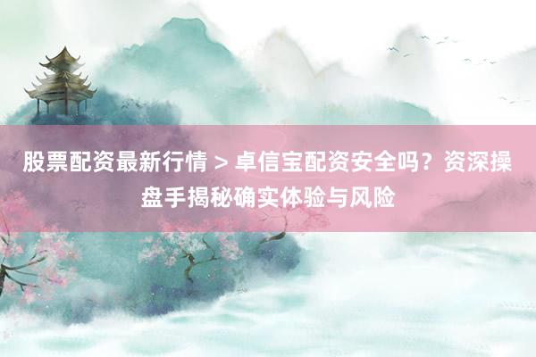 股票配资最新行情 > 卓信宝配资安全吗？资深操盘手揭秘确实体验与风险
