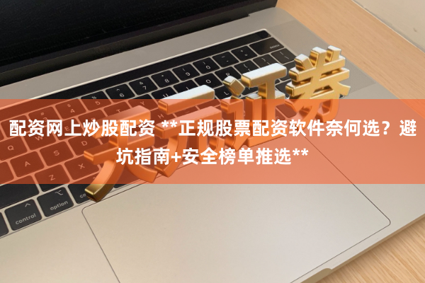 配资网上炒股配资 **正规股票配资软件奈何选？避坑指南+安全榜单推选**