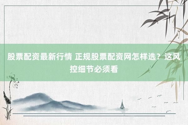 股票配资最新行情 正规股票配资网怎样选？这风控细节必须看