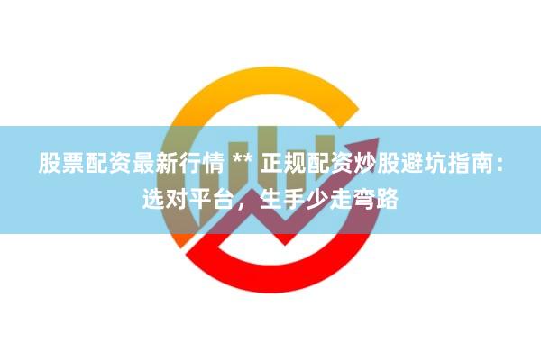 股票配资最新行情 ** 正规配资炒股避坑指南：选对平台，生手少走弯路