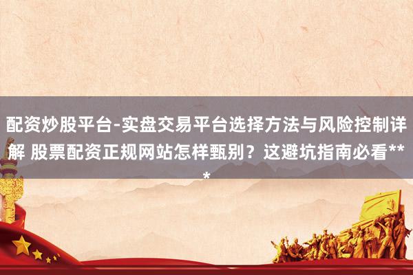 配资炒股平台-实盘交易平台选择方法与风险控制详解 股票配资正规网站怎样甄别？这避坑指南必看**