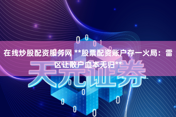 在线炒股配资服务网 **股票配资账户存一火局:雷区让散户血本无归**