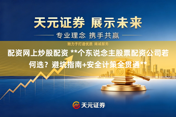 配资网上炒股配资 **个东说念主股票配资公司若何选?避坑指南+安全计策全贯通**