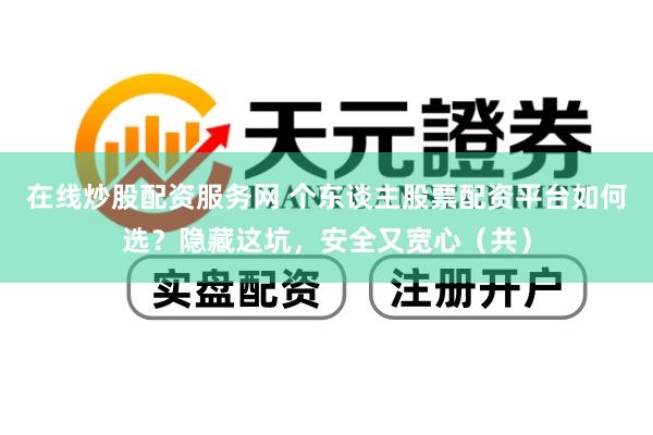 在线炒股配资服务网 个东谈主股票配资平台如何选？隐藏这坑，安全又宽心（共）