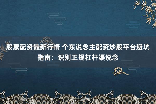 股票配资最新行情 个东说念主配资炒股平台避坑指南：识别正规杠杆渠说念