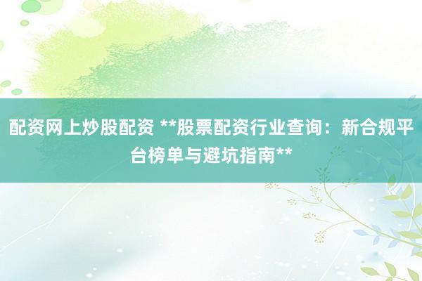 配资网上炒股配资 **股票配资行业查询：新合规平台榜单与避坑指南**