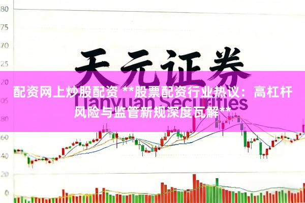 配资网上炒股配资 **股票配资行业热议：高杠杆风险与监管新规深度瓦解**