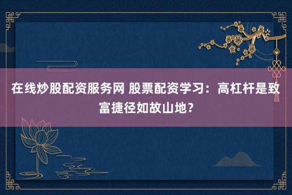 在线炒股配资服务网 股票配资学习：高杠杆是致富捷径如故山地？