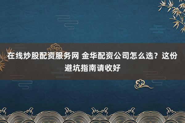 在线炒股配资服务网 金华配资公司怎么选？这份避坑指南请收好