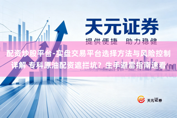 配资炒股平台-实盘交易平台选择方法与风险控制详解 专科原油配资遮拦坑？生手避雷指南速看