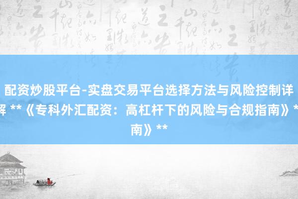 配资炒股平台-实盘交易平台选择方法与风险控制详解 **《专科外汇配资：高杠杆下的风险与合规指南》**
