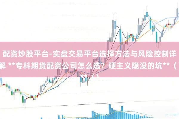 配资炒股平台-实盘交易平台选择方法与风险控制详解 **专科期货配资公司怎么选？硬主义隐没的坑**（）