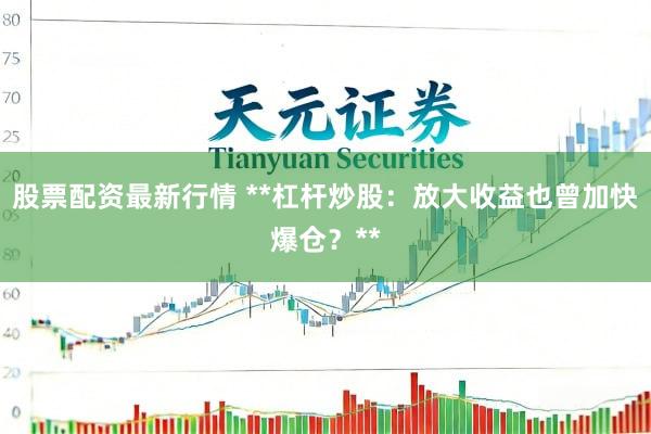 股票配资最新行情 **杠杆炒股：放大收益也曾加快爆仓？**