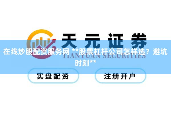 在线炒股配资服务网 **股票杠杆公司怎样选？避坑时刻**