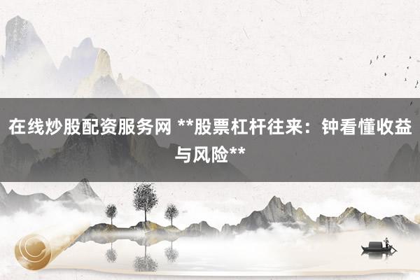 在线炒股配资服务网 **股票杠杆往来：钟看懂收益与风险**