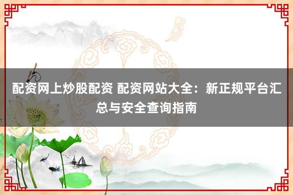 配资网上炒股配资 配资网站大全：新正规平台汇总与安全查询指南
