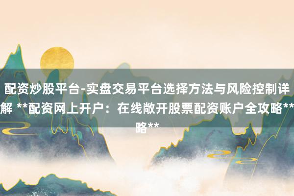 配资炒股平台-实盘交易平台选择方法与风险控制详解 **配资网上开户：在线敞开股票配资账户全攻略**