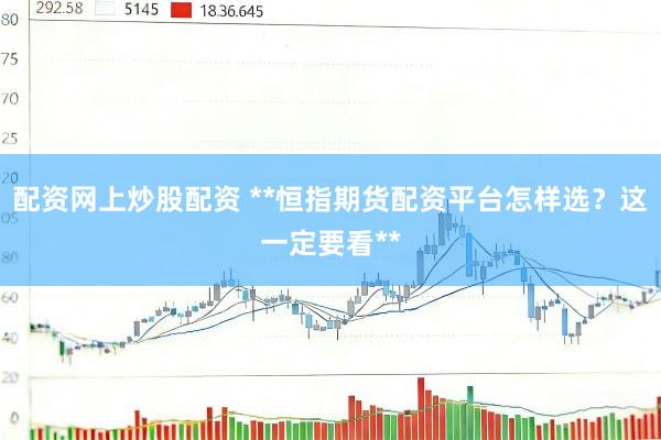 配资网上炒股配资 **恒指期货配资平台怎样选？这一定要看**