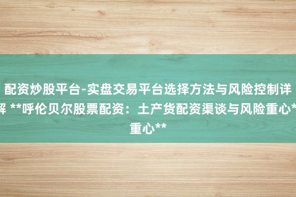 配资炒股平台-实盘交易平台选择方法与风险控制详解 **呼伦贝尔股票配资：土产货配资渠谈与风险重心**