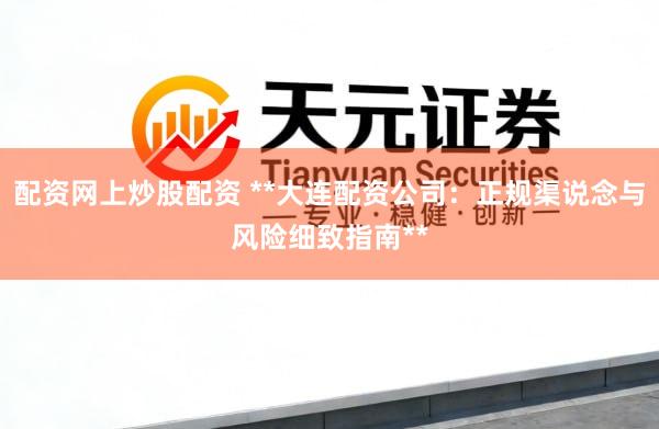 配资网上炒股配资 **大连配资公司：正规渠说念与风险细致指南**