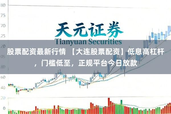 股票配资最新行情 【大连股票配资】低息高杠杆，门槛低至，正规平台今日放款