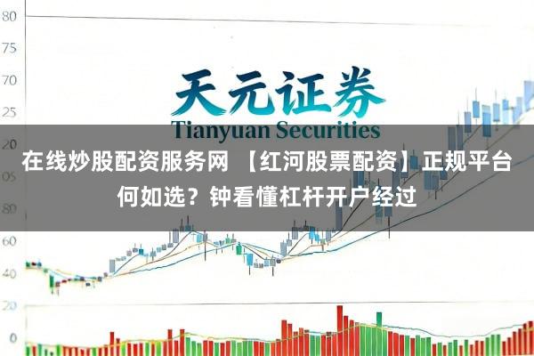 在线炒股配资服务网 【红河股票配资】正规平台何如选？钟看懂杠杆开户经过