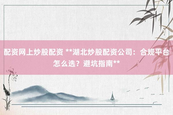 配资网上炒股配资 **湖北炒股配资公司：合规平台怎么选？避坑指南**