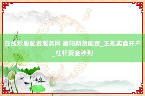 在线炒股配资服务网 衡阳期货配资_正规实盘开户_杠杆资金秒到