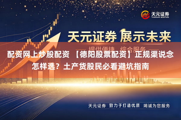 配资网上炒股配资 【德阳股票配资】正规渠说念怎样选？土产货股民必看避坑指南