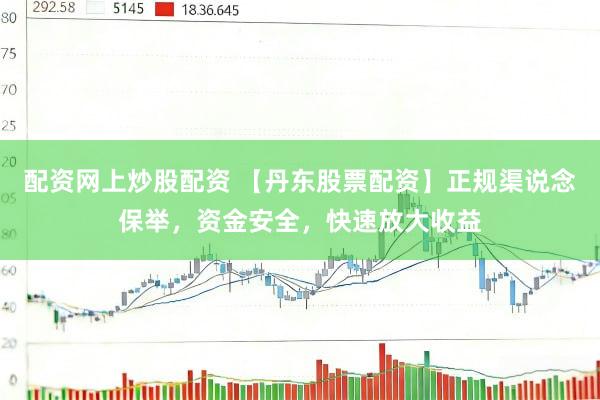 配资网上炒股配资 【丹东股票配资】正规渠说念保举，资金安全，快速放大收益