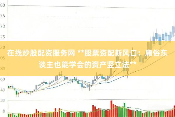 在线炒股配资服务网 **股票资配新风口：庸俗东谈主也能学会的资产竖立法**