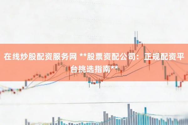在线炒股配资服务网 **股票资配公司：正规配资平台挑选指南**