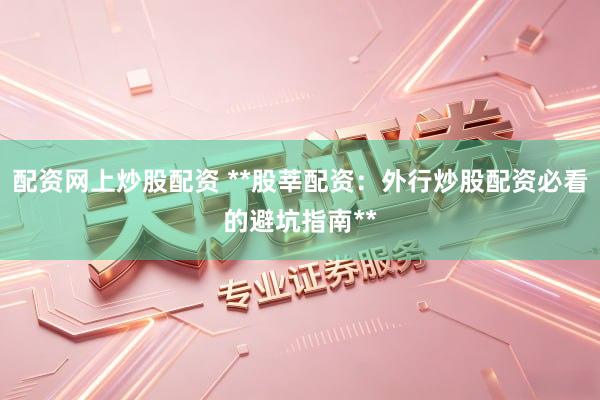 配资网上炒股配资 **股莘配资：外行炒股配资必看的避坑指南**